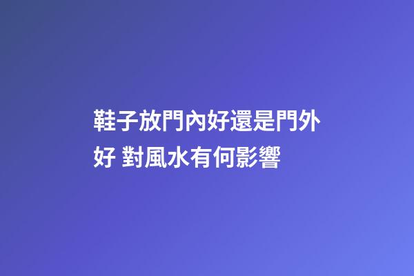 鞋子放門內好還是門外好 對風水有何影響